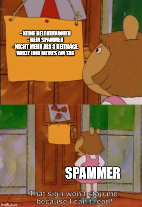 -KEINE BELEIDIGUNGEN
-KEIN SPAMMEN
-NICHT MEHR ALS 3 BEITRÄGE,
WITZE UND MEMES AM TAG

SPAMMER
That sign won't stop me,
because I can't read!