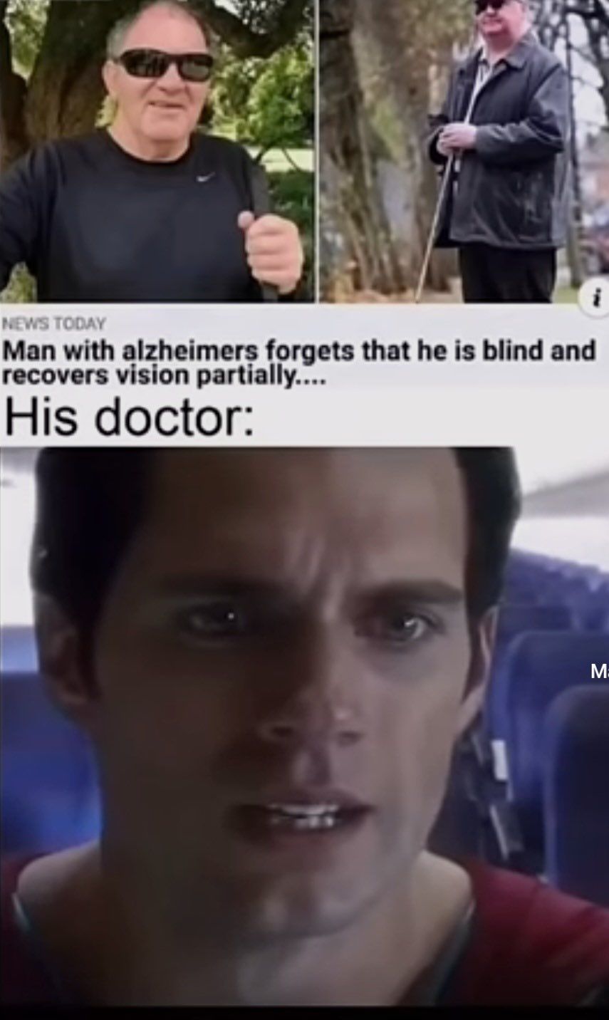 NEWS TODAY
Man with alzheimers forgets that he is blind and
recovers vision partially....
His doctor:
M