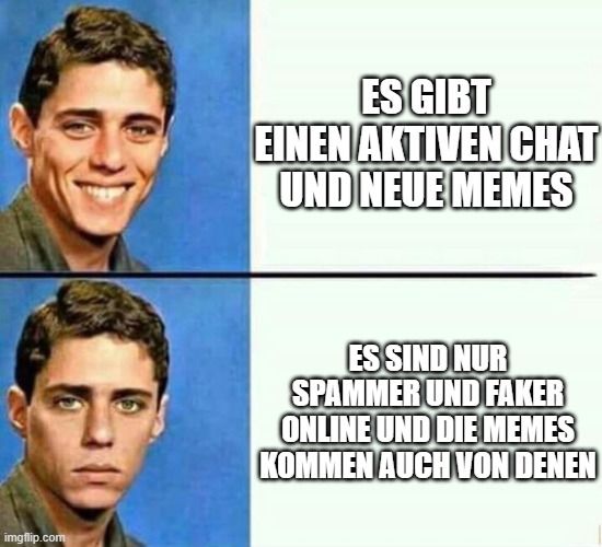 
ES GIBT
EINEN AKTIVEN CHAT
UND NEUE MEMES
ES SIND NUR
SPAMMER UND FAKER
ONLINE UND DIE MEMES
KOMMEN AUCH VON DENEN