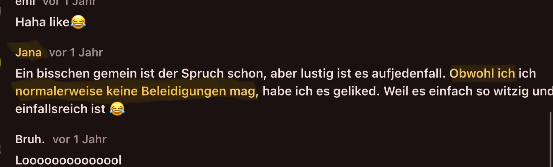 Haha like
Jana vor 1 Jahr
Ein bisschen gemein ist der Spruch schon, aber lustig ist es aufjedenfall. Obwohl ich ich
normalerweise keine Beleidigungen mag, habe ich es geliked. Weil es einfach so witzig und
einfallsreich ist
Bruh. vor 1 Jahr
Loooooooooooool