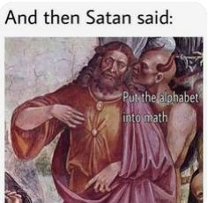 And then Satan said:
Put the alphabet
into math