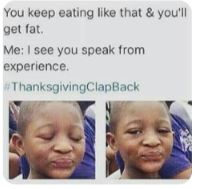 You keep eating like that & you'll
get fat.
Me: I see you speak from
experience.
#ThanksgivingClapBack