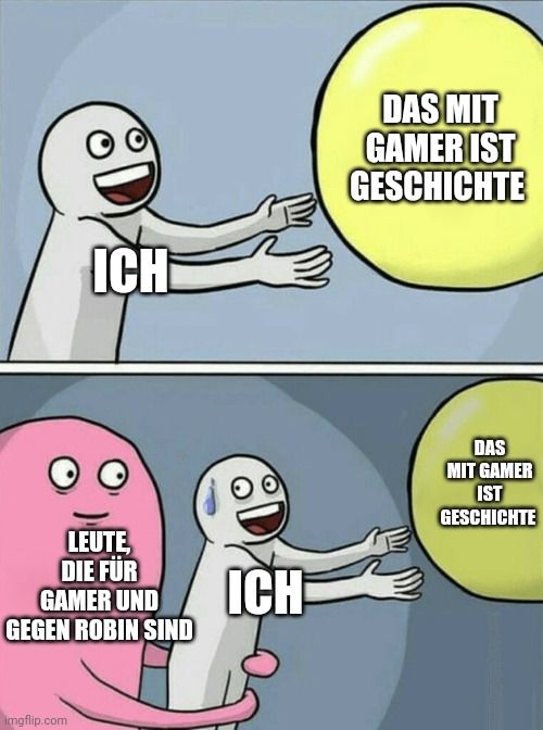 ICH
LEUTE
DIE FÜR
GAMER UND
GEGEN ROBIN SIND

ІСН
DAS MIT
GAMER IST
GESCHICHTE
DAS
MIT GAMER
IST
GESCHICHTE