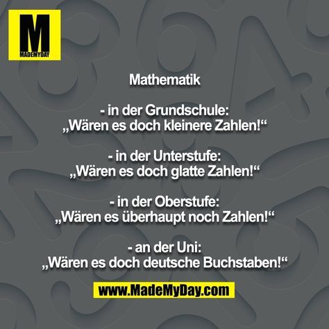 MADEMYDAY
6
Mathematik
- in der Grundschule:
,,Wären es doch kleinere Zahlen!"
- in der Unterstufe:
,,Wären es doch glatte Zahlen!"
- in der Oberstufe:
,,Wären es überhaupt noch Zahlen!"
- an der Uni:
,,Wären es doch deutsche Buchstaben!"
www.MadeMyDay.com