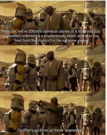 Hello sir, we're 200,000 identical clones of a man you just
beheaded ordered by a mysteriously killed Jedi who you
fired from the council for his extreme views
Cool let's go blow up those spaceships.