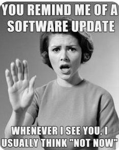 YOU REMIND ME OF A
SOFTWARE UPDATE
WHENEVER I SEE YOU, I
USUALLY THINK "NOT NOW"