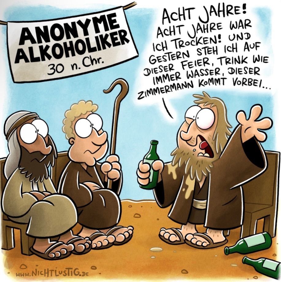 ANONYME
ALKOHOLIKER
30 n. Chr.
Dobb
www.NICHTLUSTIG.DE
ACHT JAHRE!
ACHT JAHRE WAR
ICH TROCKEN! UND
GESTERN STEH ICH AUF
DIESER FEIER, TRINK WIE
IMMER WASSER, DIESER
ZIMMERMANN KOMMT VORBEI...
25