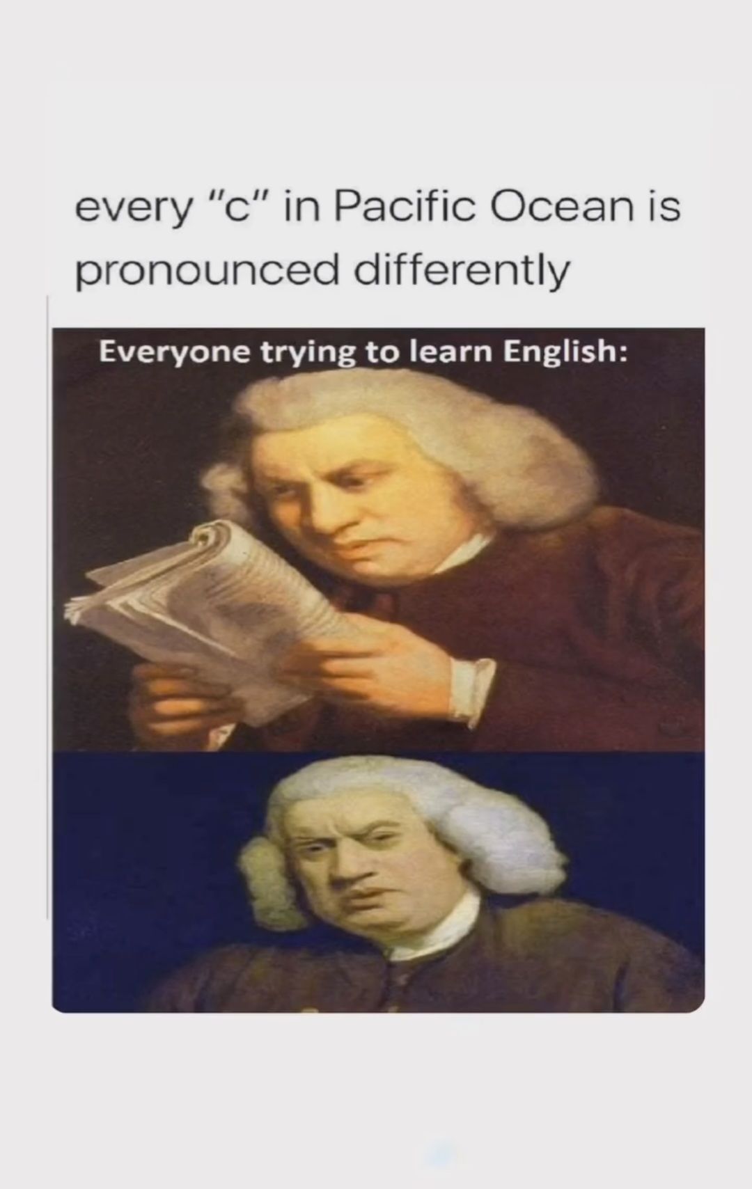 every "c" in Pacific Ocean is
pronounced differently
Everyone trying to learn English: