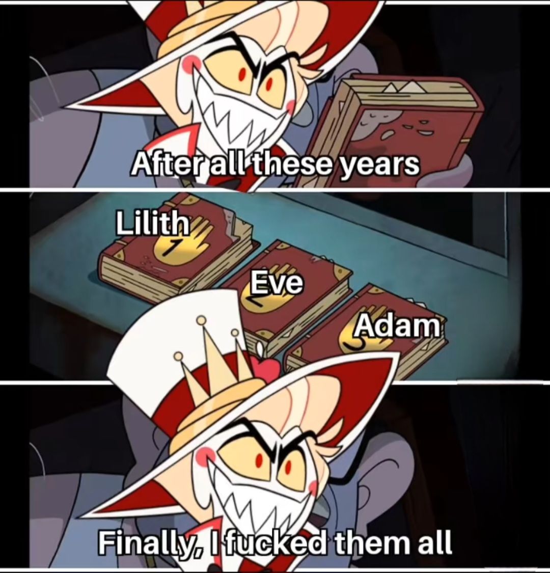 After all these years
Lilith
Eve
Adam
Finally, I fucked them all