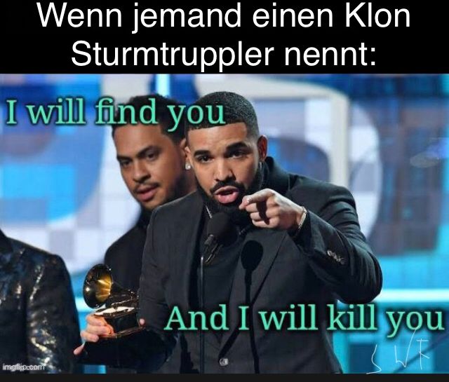 Wenn jemand einen Klon
Sturmtruppler nennt:
I will find you

And I will kill you