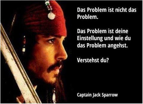 Das Problem ist nicht das
Problem.
Das Problem ist deine
Einstellung und wie du
das Problem angehst.
Verstehst du?
Captain Jack Sparrow