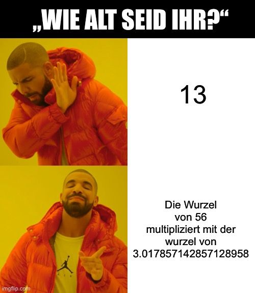 
..WIE ALT SEID IHR?"
13
Die Wurzel
von 56
multipliziert mit der
wurzel von
3.017857142857128958