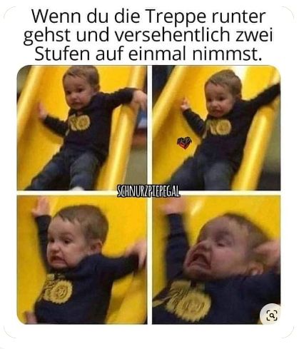 Wenn du die Treppe runter
gehst und versehentlich zwei
Stufen auf einmal nimmst.
SCHNURZPIEPEGAL