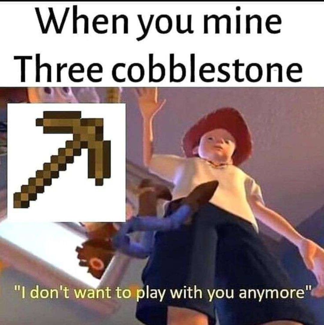 When you mine
Three cobblestone
"I don't want to play with you anymore"