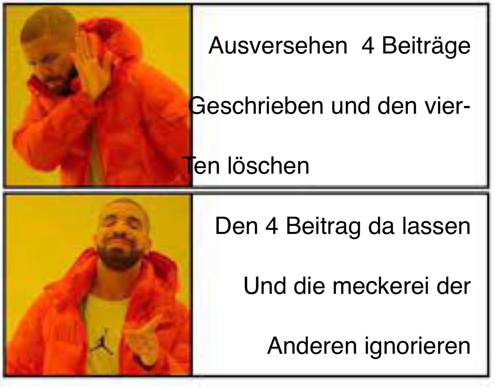 Ausversehen 4 Beiträge
Geschrieben und den vier-
Ten löschen
Den 4 Beitrag da lassen
Und die meckerei der
Anderen ignorieren