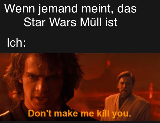 Wenn jemand meint, das
Star Wars Müll ist
Ich:
Don't make me kill you.