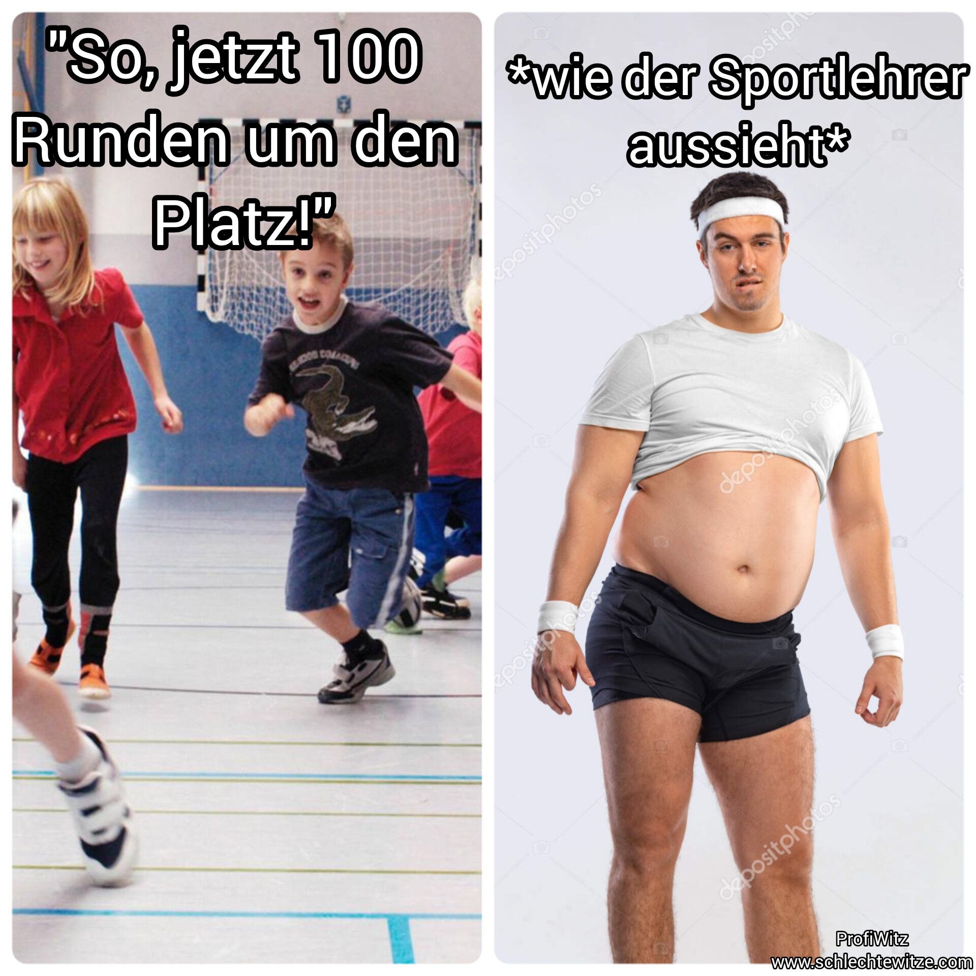 "So, jetzt 100
Runden um den
Platz!"
*wie der Sportlehrer
epositphotos
aussieht*
epositphotos
deponphotos
depositphotos
ProfiWitz
www.schlechtewitze.com