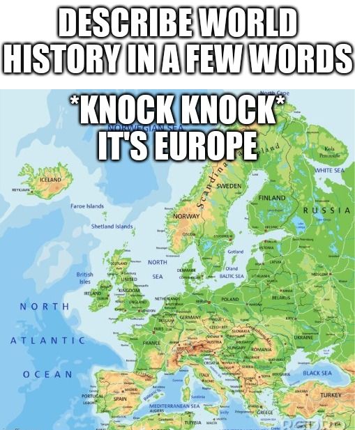 DESCRIBE WORLD
HISTORY IN A FEW WORDS
ICELAND
"KNOCK KNOCK*
NORWEGIAN SEA
IT'S EUROPE
Scandina
SWEDEN
Kola
Penins
WHITE SEA
FINLAND
RUSSIA
NORTH
Faroe Islands
Shetland Islands,
NORWAY
посока
Gotland
NORTH
DENMAR
British
Isles
UNITED
SEA
Oland
BALTIC SEA
TRANA
KINGDOM
IRELAND
ATLANTIC
OCEAN
MAND
PORTUGAL
SPAIN
NETHERLAN
LONDON
FRANCE
Balearic
POLAND
BELARUS
GERMANY
CZECHBER
SIONAGA
UKRAINE
AUSTRIA
HUDAHSY
UNGARY ROMANIA
MEDITERRANEAN SEA
ALGERS
CROATIA
ITALY
BROME
Sly GREECE
TUNISIA MA
BLACK SEA
ANC
TURKEY