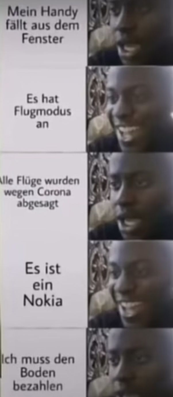 Mein Handy
fällt aus dem
Fenster
Es hat
Flugmodus
an
Alle Flüge wurden
wegen Corona
abgesagt
Es ist
ein
Nokia
Ich muss den
Boden
bezahlen