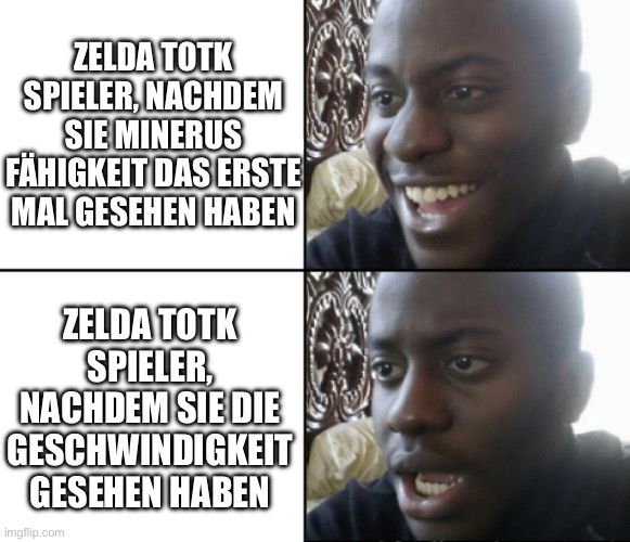 ZELDA TOTK
SPIELER, NACHDEM
SIE MINERUS
FÄHIGKEIT DAS ERSTE
MAL GESEHEN HABEN
ZELDA TOTK
SPIELER,
NACHDEM SIE DIE
GESCHWINDIGKEIT
GESEHEN HABEN
