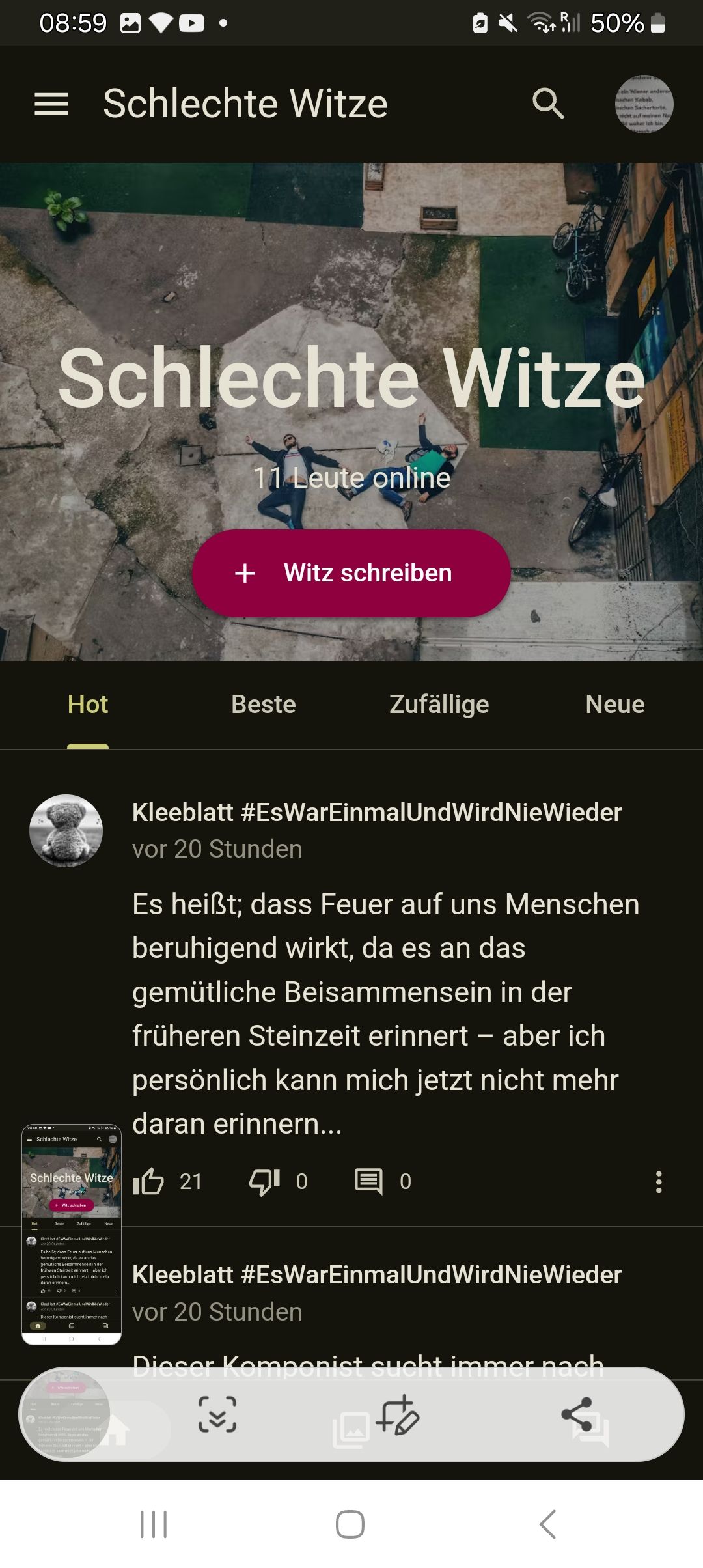 08:59
.
50%
= Schlechte Witze
derer
ein Wiener anderer
schen Kabab
chan Sachertorte
nicht auf einen No
woher Ich bin
Schlechte Witze
11 Leute online
+ Witz schreiben
Hot
Beste
Zufällige
Neue
Schlechte Witze
Kleeblatt #EsWarEinmalUnd Wird NieWieder
vor 20 Stunden
Es heißt; dass Feuer auf uns Menschen
beruhigend wirkt, da es an das
gemütliche Beisammensein in der
früheren Steinzeit erinnert - aber ich
persönlich kann mich jetzt nicht mehr
daran erinnern...
Schlechte Witze
20
Wilc sheen
Zadilige
#Er
■G 21 10
0
Es heißt, dass Feuer auf uns Menschen
beruhigend wirkt, da era ani clas
gemütliche Belsammensein in der
früheren Steinat erimert-aber ich
persönlich kann mich jetzt nicht mehr
KEWarrnalis
Dieser Komponist sucht immer nach
о
Kleeblatt #EsWarEinmalUnd Wird NieWieder
vor 20 Stunden
Dieser Komponist sucht immer nach
Es hill da Fons inť ang kemud
|||