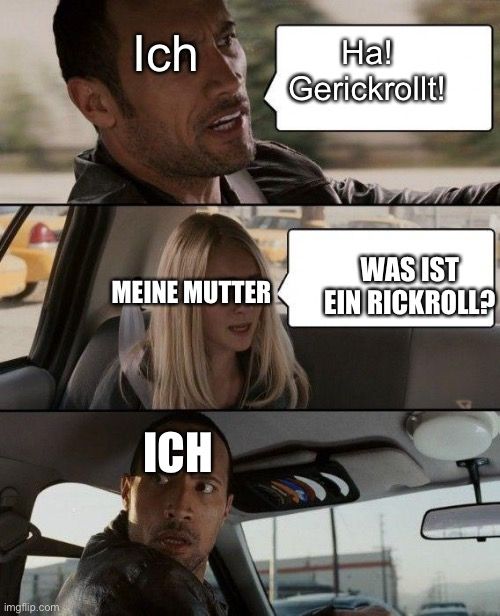 
Ich
Ha!
Gerickrollt!
WAS IST
MEINE MUTTER
EIN RICKROLL?
ICH