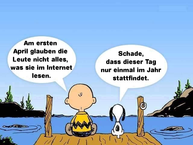 Am ersten
April glauben die
Leute nicht alles,
was sie im Internet
lesen.
Schade,
dass dieser Tag
nur einmal im Jahr
stattfindet.