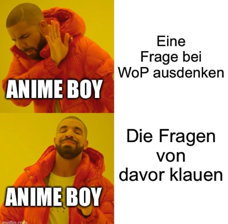 ANIME BOY
ANIME BOY
Eine
Frage bei
WoP ausdenken
Die Fragen
von
davor klauen
