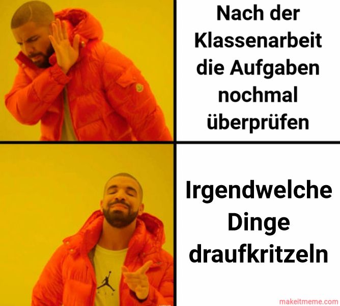 Nach der
Klassenarbeit
die Aufgaben
nochmal
überprüfen
Irgendwelche
Dinge
draufkritzeln
makeitmeme.com