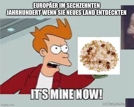 EUROPÄER IM SECHZEHNTEN
JAHRHUNDERT WENN SIE NEUES LAND ENTDECKTEN
IT'S MINE NOW!
