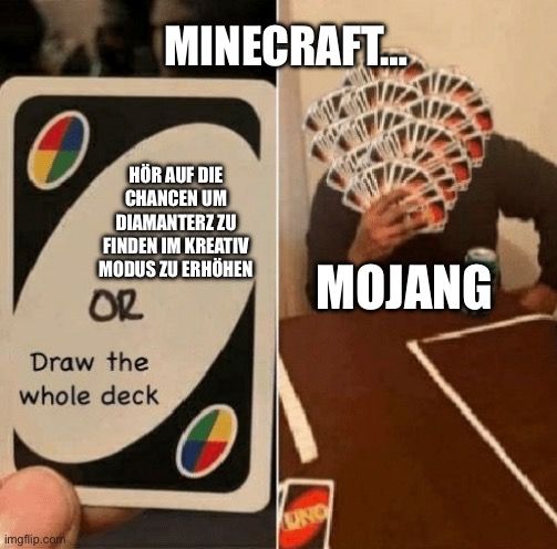 MINECRAFT...
HÖR AUF DIE
CHANCEN UM
DIAMANTERZ ZU
FINDEN IM KREATIV
MODUS ZU ERHÖHEN
OR
Draw the
whole deck

UNO
MOJANG