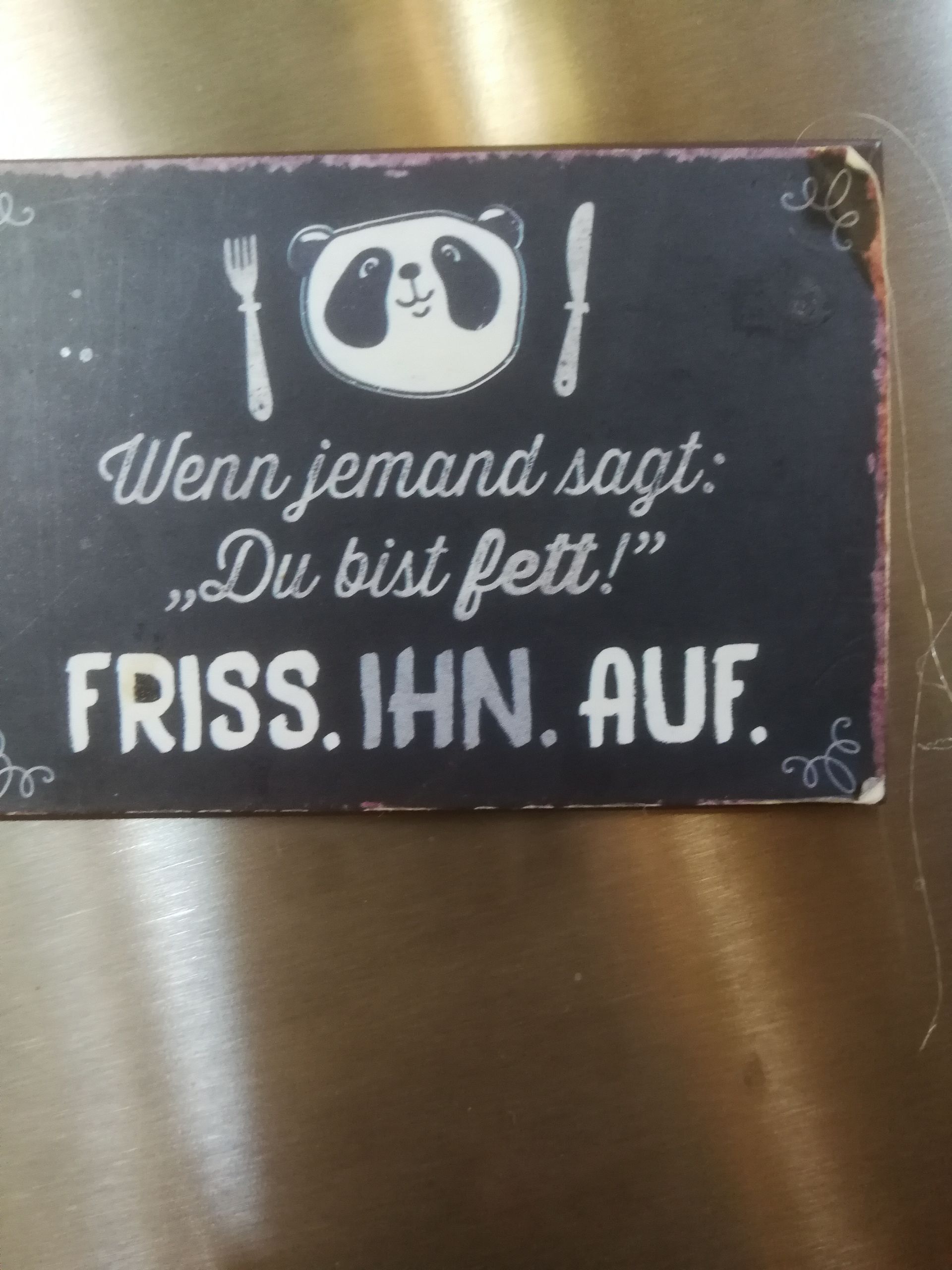 Wenn jemand sagt:
„Du bist fett!"
FRISS. IHN. AUF.