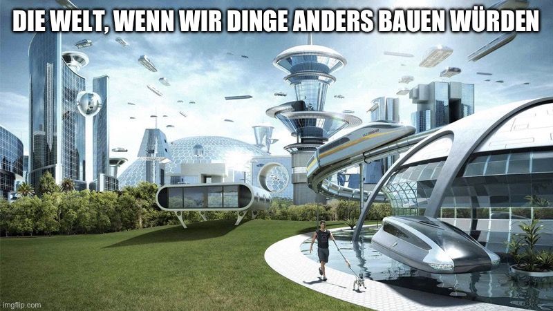 DIE WELT, WENN WIR DINGE ANDERS BAUEN WÜRDEN
