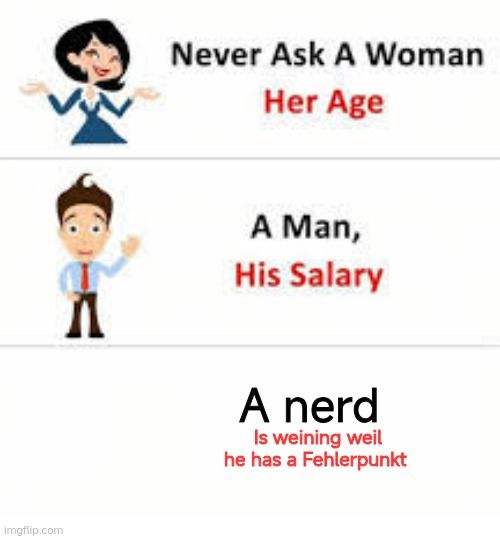 
Never Ask A Woman
Her Age
Λ
A Man,
His Salary
A nerd
Is weining weil
he has a Fehlerpunkt