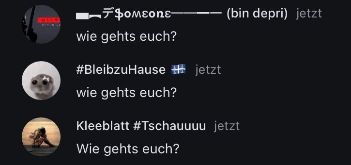 CLOUD VE
(bin depri) jetzt
wie gehts euch?
#Bleibzu Hause jetzt
wie gehts euch?
Kleeblatt #Tschauuuu jetzt
Wie gehts euch?