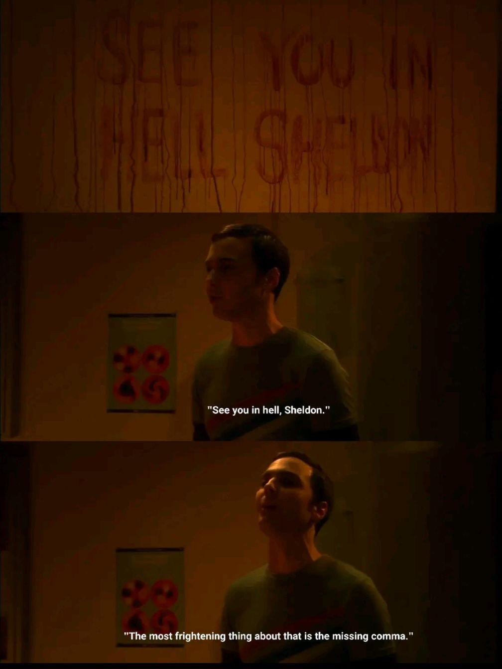 SEE YOU IN
HELL SHELDON
G
"See you in hell, Sheldon."
"The most frightening thing about that is the missing comma."