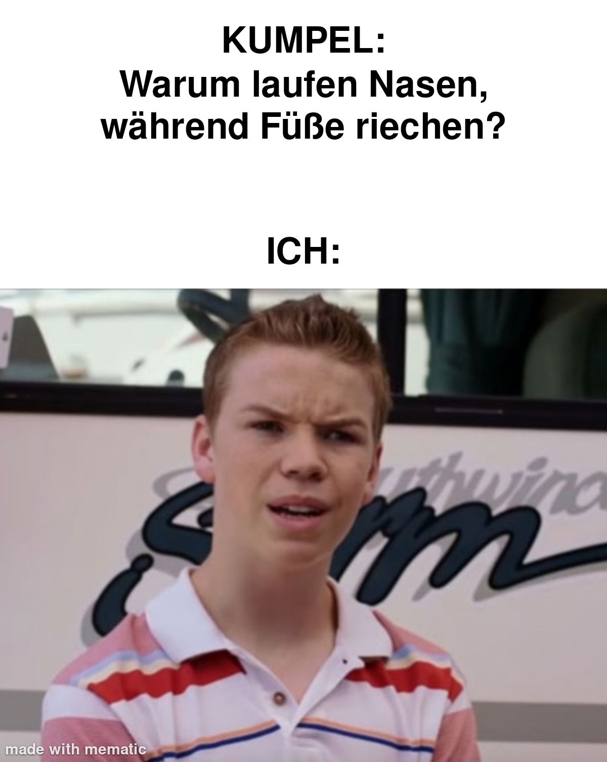 KUMPEL:
Warum laufen Nasen,
während Füße riechen?
made with mematic
ICH:
thwind
m