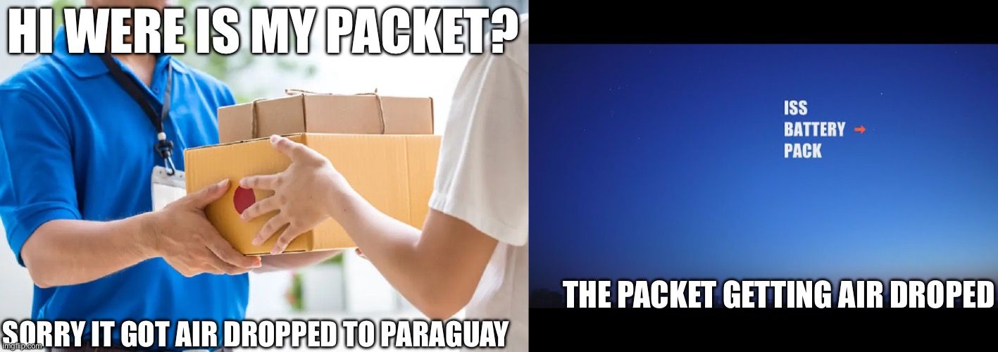 HI WERE IS MY PACKET?
ISS
BATTERY →
PACK
SORRY IT GOT AIR DROPPED TO PARAGUAY
imgilp.com
THE PACKET GETTING AIR DROPED