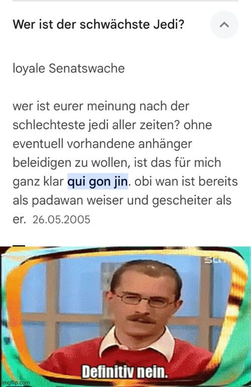 
Wer ist der schwächste Jedi?
>
loyale Senatswache
wer ist eurer meinung nach der
schlechteste jedi aller Zeiten? ohne
eventuell vorhandene anhänger
beleidigen zu wollen, ist das für mich
ganz klar qui gon jin. obi wan ist bereits
als padawan weiser und gescheiter als
er. 26.05.2005
Definitiv nein.
St