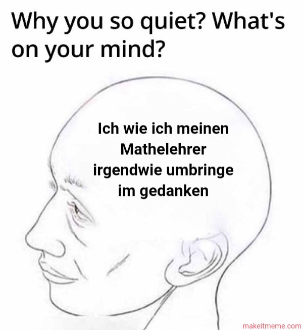 Why you so quiet? What's
on your mind?
Ich wie ich meinen
Mathelehrer
irgendwie umbringe
im gedanken
makeitmeme.com