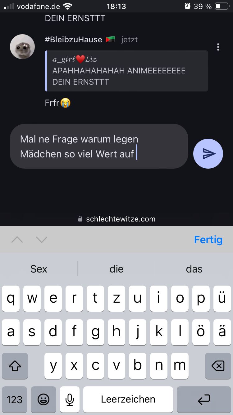 all vodafone.de
18:13
39 %
DEIN ERNSTTT
#BleibzuHause
a_girl Liz
jetzt
APAHHAHAHAHAH ANIMEEEEEEEE
DEIN ERNSTTT
Frfr
Mal ne Frage warum legen
Mädchen so viel Wert auf
Sex
⚫ schlechtewitze.com
Fertig
die
das
qwe r tzui орü
asdfghjklöä
D
ух
C vbn m
☑
123
Leerzeichen
<