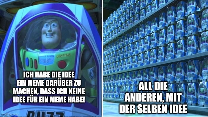 LIGHTYEAR
000
ICH HABE DIE IDEE
EIN MEME DARÜBER ZU
MACHEN, DASS ICH KEINE
IDEE FÜR EIN MEME HABE!
 5
ALL DIE
ANDEREN, MIT
DER SELBEN IDEE
Barn