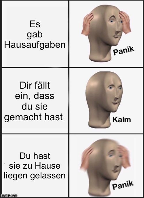 Es
gab
Hausaufgaben
Dir fällt
ein, dass
du sie
gemacht hast
Du hast
sie zu Hause
liegen gelassen

Panik
Kalm
Panik