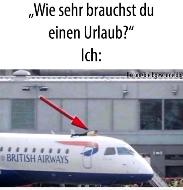 ,,Wie sehr brauchst du
einen Urlaub?"
Ich:
fb.com/bleibgeschmeidig
BRITISH AIRWAYS