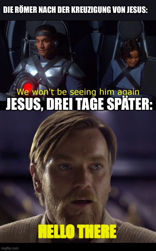 DIE RÖMER NACH DER KREUZIGUNG VON JESUS:
We won't be seeing him again
JESUS, DREI TAGE SPÄTER:

HELLO THERE