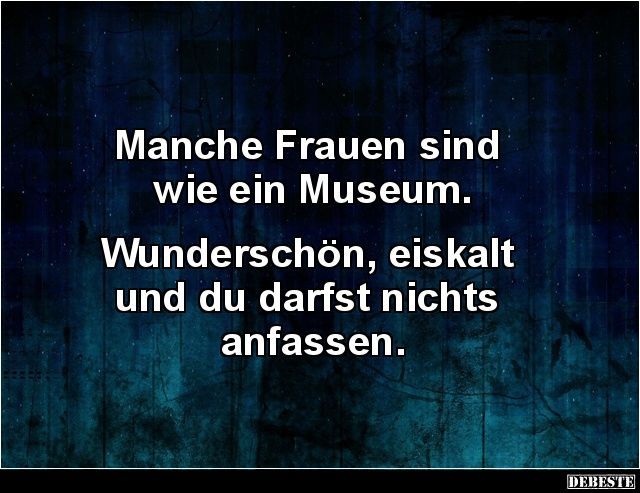 Manche Frauen sind
wie ein Museum.
Wunderschön, eiskalt
und du darfst nichts
anfassen.
DEBESTE