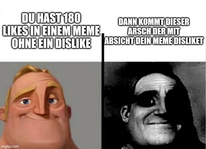 DU HAST 180
LIKES IN EINEM MEME.
DANN KOMMT DIESER
ARSCH DER MIT
OHNE EIN DISLIKE ABSICHT DEIN MEME DISLIKET
