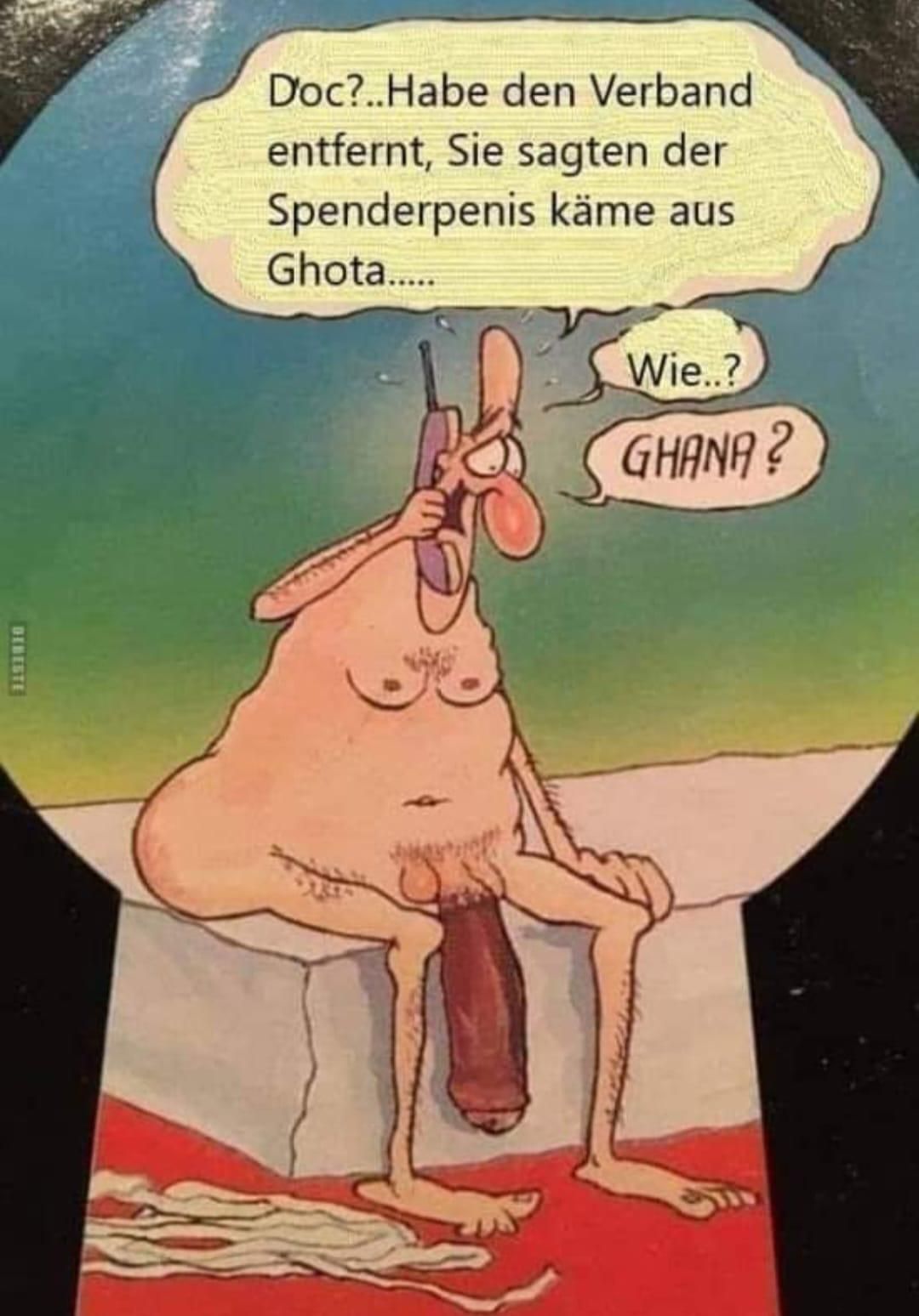 DEBESTE
Doc?..Habe den Verband
entfernt, Sie sagten der
Spenderpenis käme aus
Ghota.....
Wie..?
GHANA?