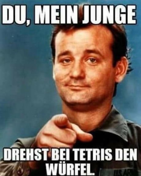 DU, MEIN JUNGE
DREHST BEI TETRIS DEN
WÜRFEL