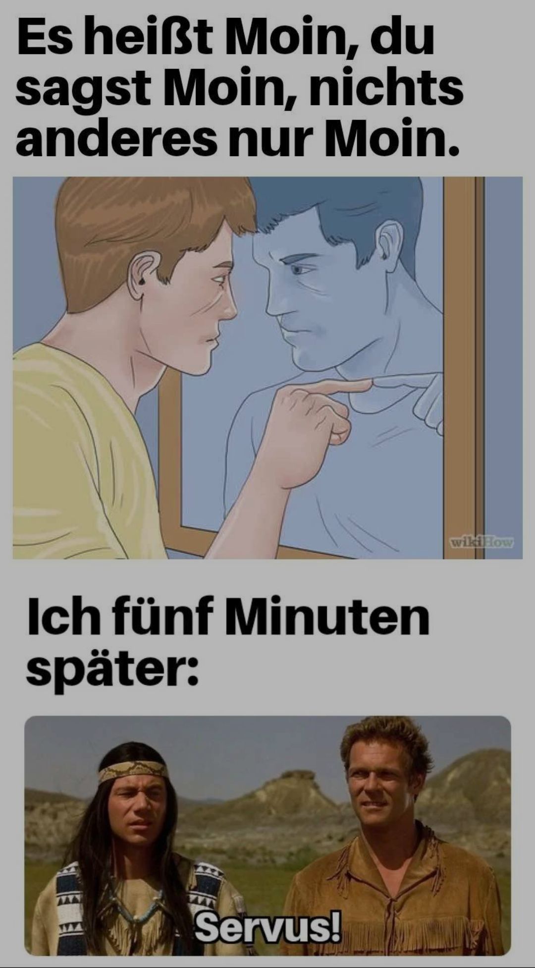 Es heißt Moin, du
sagst Moin, nichts
anderes nur Moin.
Ich fünf Minuten
später:
Servus!
wikiHow